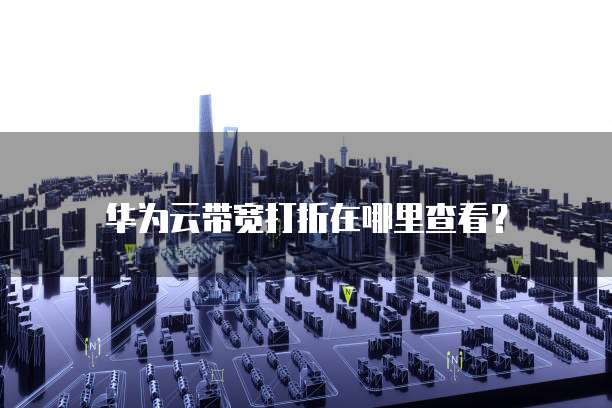 华为云带宽打折在哪里查看?