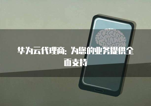 华为云代理商: 为您的业务提供全面支持