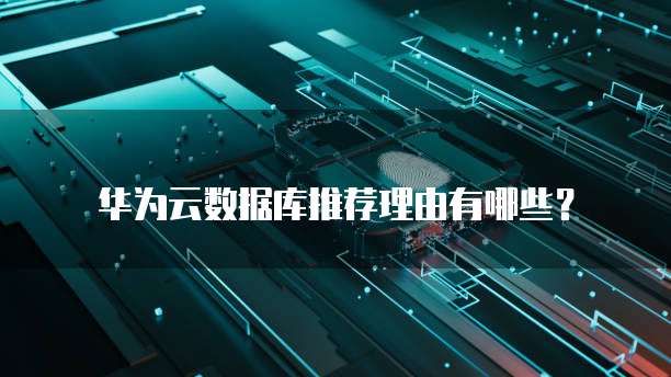 华为云数据库推荐理由有哪些?