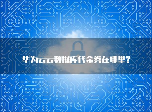 华为云云数据库代金券在哪里?