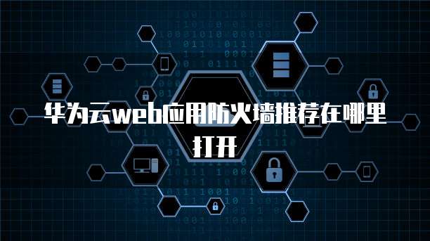 华为云web应用防火墙推荐在哪里打开