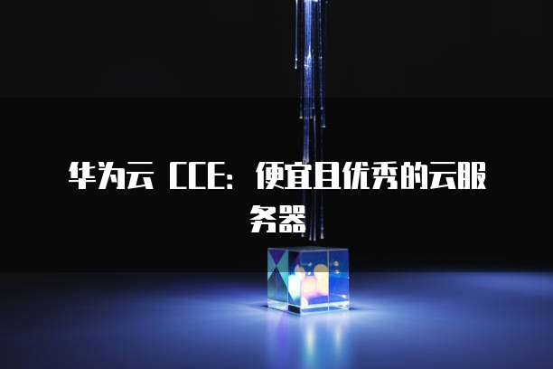 华为云 CCE:便宜且优秀的云服务器