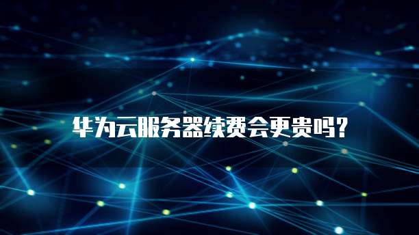 华为云服务器续费会更贵吗?