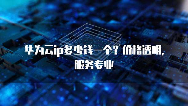 华为云ip多少钱一个?价格透明,服务专业