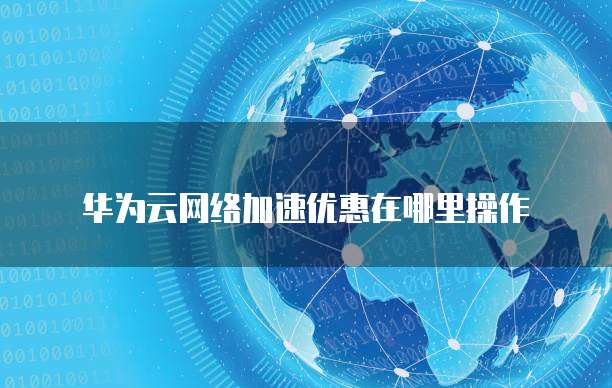 华为云网络加速优惠在哪里操作
