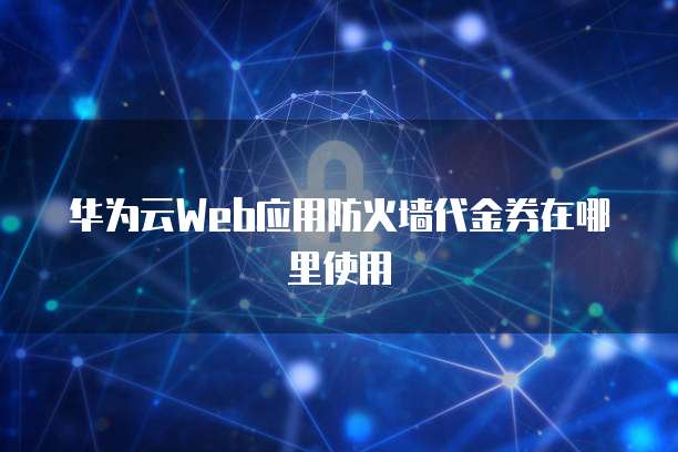 华为云Web应用防火墙代金券在哪里使用