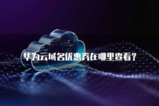 华为云域名优惠券在哪里查看?