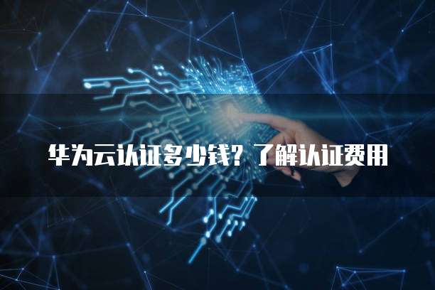 华为云认证多少钱?了解认证费用