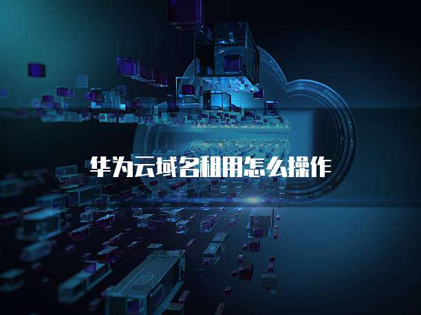 华为云域名租用,华为云域名租用怎么操作