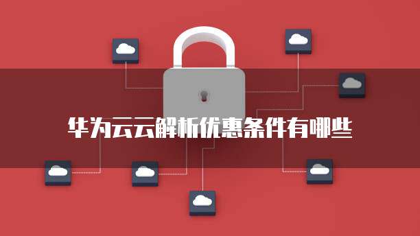 华为云云解析优惠条件有哪些