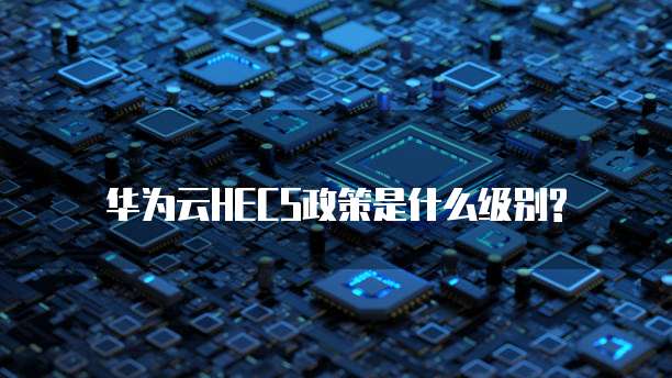 华为云HECS政策是什么级别?