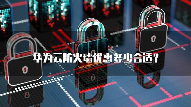 华为云防火墙优惠多少合适?
