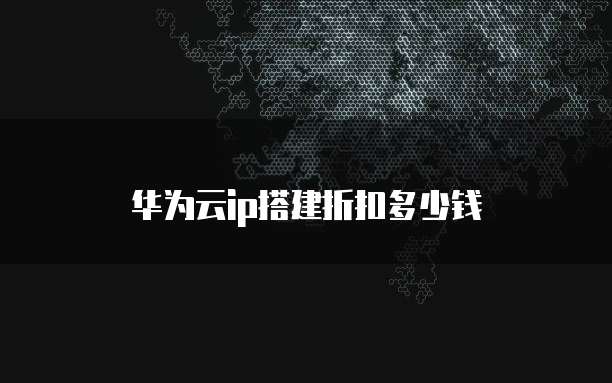 华为云ip搭建折扣多少钱