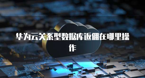 华为云关系型数据库返佣在哪里操作