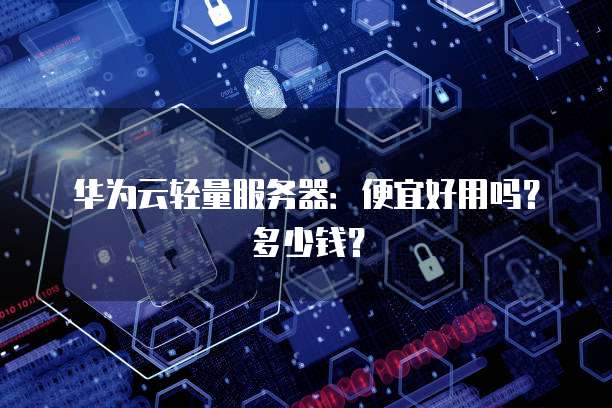 华为云轻量服务器:便宜好用吗?多少钱?