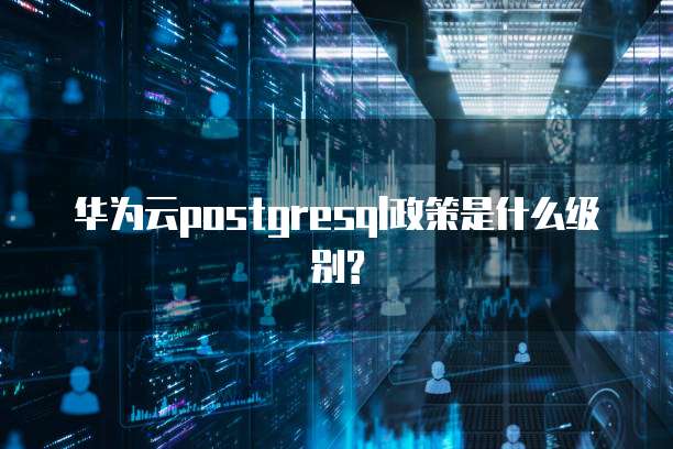 华为云postgresql政策是什么级别?