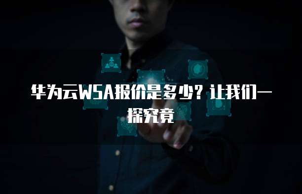 华为云WSA报价是多少?让我们一探究竟