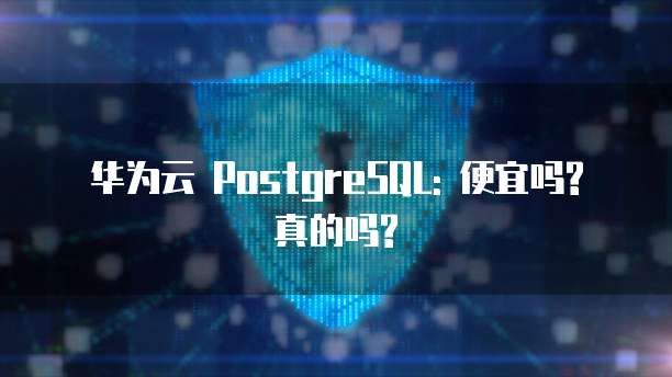 华为云 PostgreSQL: 便宜吗? 真的吗?