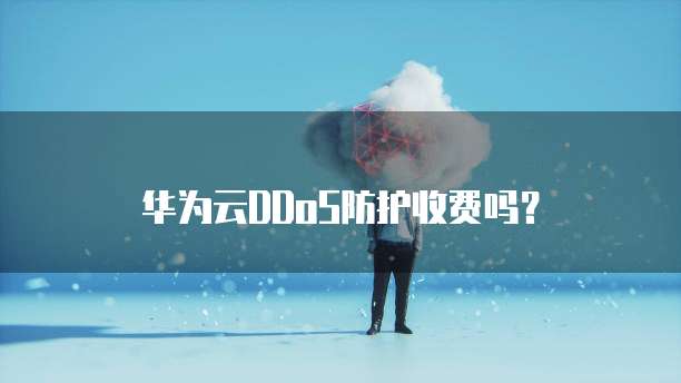华为云DDoS防护收费吗?