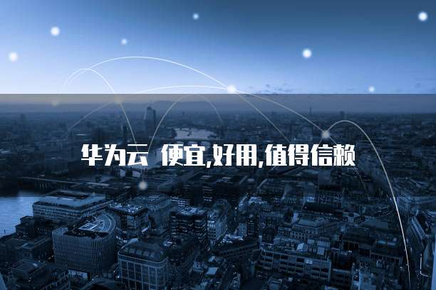 华为云 便宜,好用,值得信赖