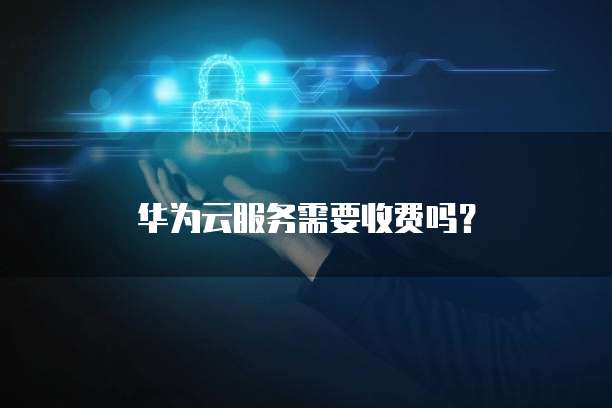 华为云服务需要收费吗?