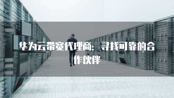华为云带宽代理商:寻找可靠的合作伙伴