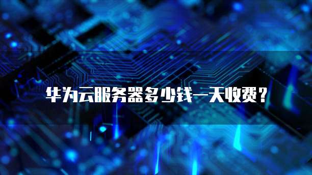 华为云服务器多少钱一天收费?