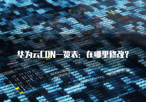 华为云CDN一览表:在哪里修改?