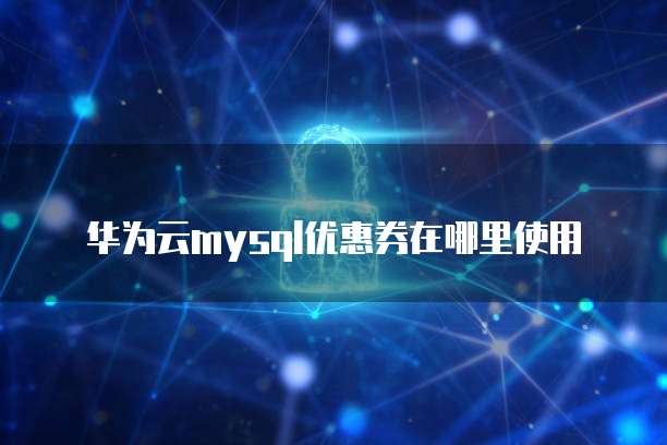 华为云mysql优惠券在哪里使用
