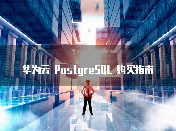 华为云PostgreSQL购买,华为云postgresql购买指南