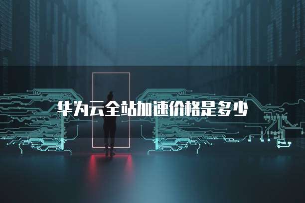 华为云全站加速价格是多少