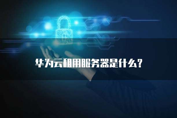 华为云租用服务器是什么?