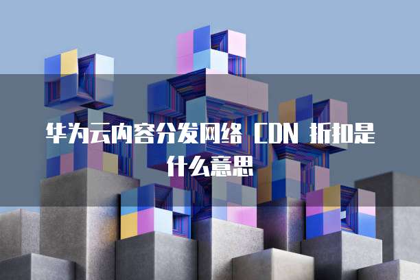 华为云内容分发网络 CDN 折扣是什么意思