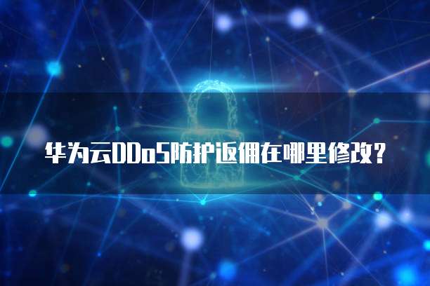 华为云DDoS防护返佣在哪里修改?