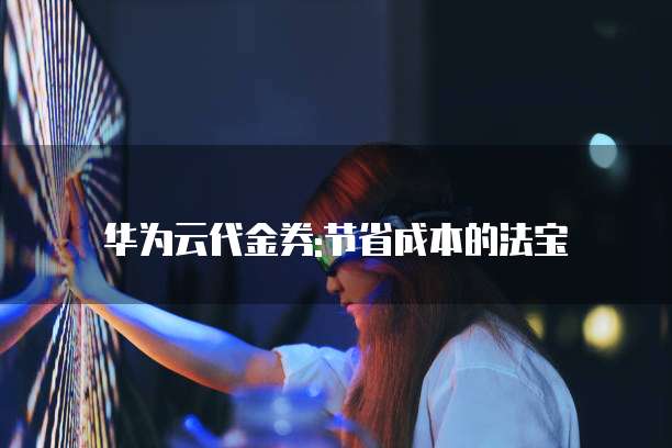 华为云代金券:节省成本的法宝