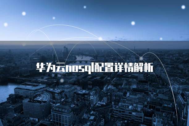 华为云nosql配置详情解析