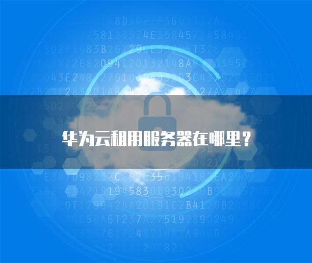 华为云租用服务器在哪里?