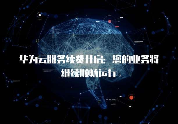 华为云服务续费开启：您的业务将继续顺畅运行