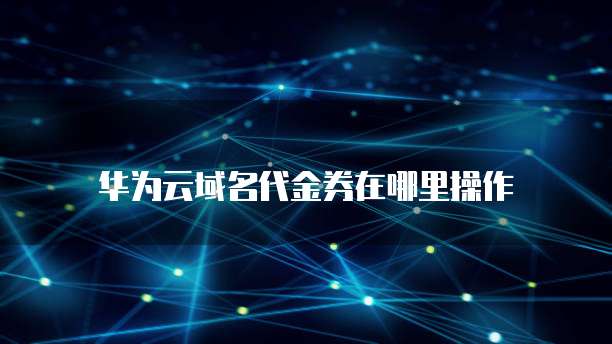 华为云域名代金券在哪里操作