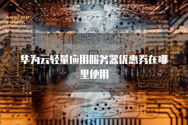 华为云轻量应用服务器优惠券在哪里使用