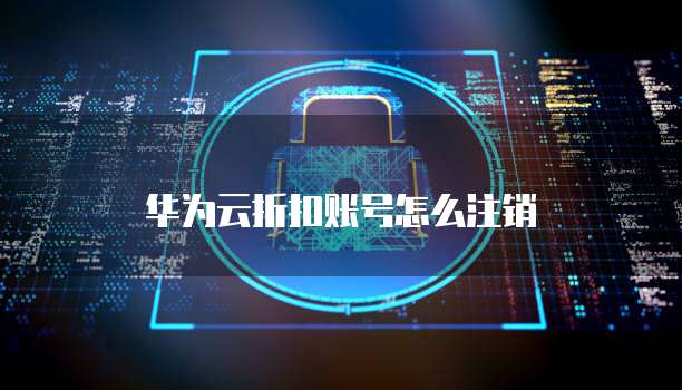华为云折扣账号怎么注销
