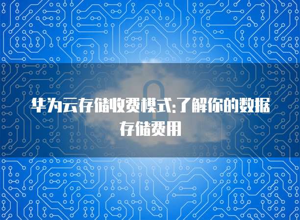 华为云存储收费模式:了解你的数据存储费用