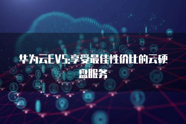 华为云EVS:享受最佳性价比的云硬盘服务