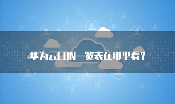 华为云CDN一览表在哪里看?