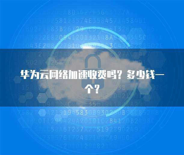 华为云网络加速收费吗?多少钱一个?