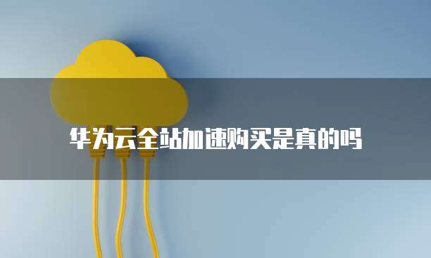 华为云全站加速购买是真的吗