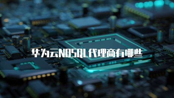 华为云NOSQL代理商有哪些
