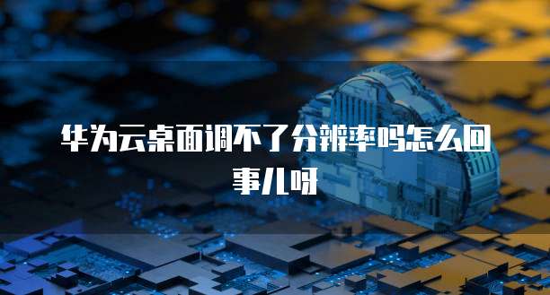 华为云桌面调不了分辨率吗怎么回事儿呀
