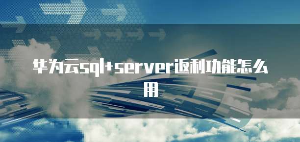 华为云sql+server返利功能怎么用
