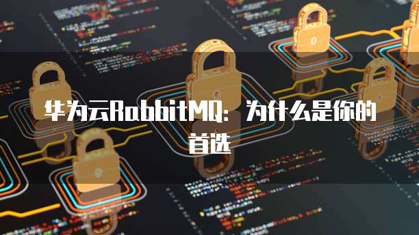 华为云RabbitMQ：为什么是你的首选